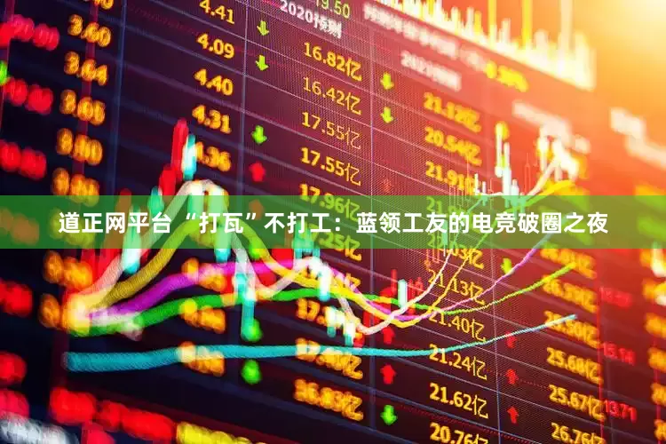 道正网平台 “打瓦”不打工：蓝领工友的电竞破圈之夜