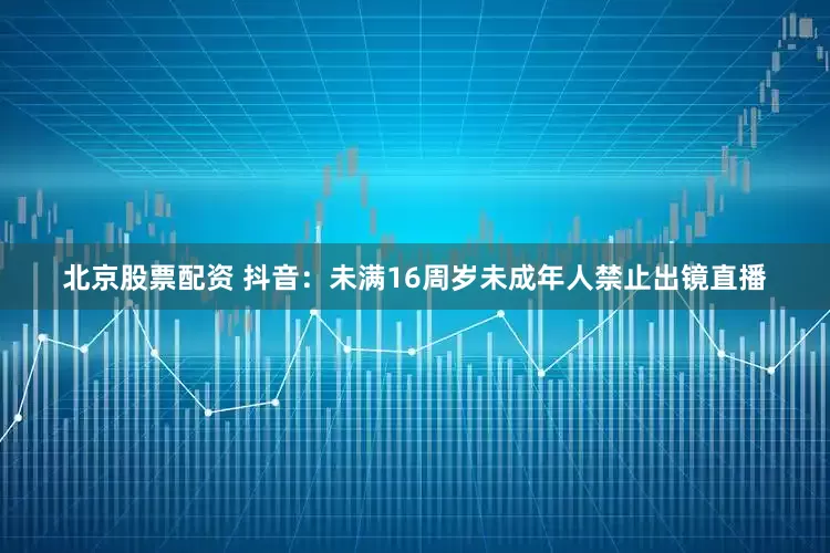 北京股票配资 抖音：未满16周岁未成年人禁止出镜直播