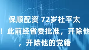 保顺配资 72岁杜平太被逮捕！此前经省委批准，开除他的党籍