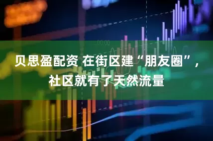 贝思盈配资 在街区建“朋友圈”，社区就有了天然流量