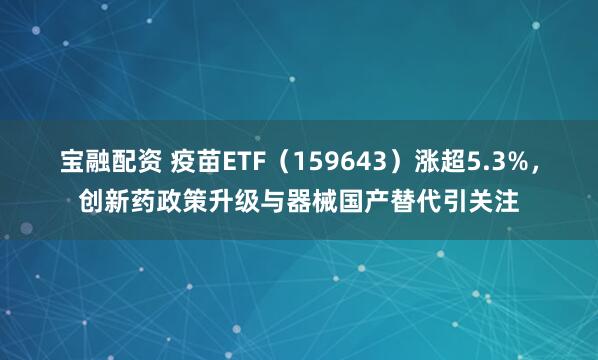 宝融配资 疫苗ETF（159643）涨超5.3%，创新药政策升级与器械国产替代引关注