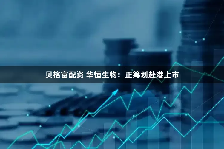 贝格富配资 华恒生物：正筹划赴港上市