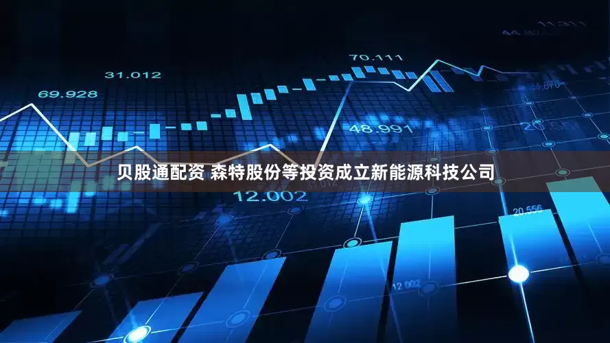 贝股通配资 森特股份等投资成立新能源科技公司