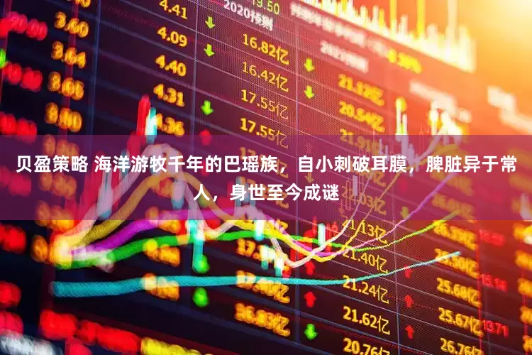 贝盈策略 海洋游牧千年的巴瑶族，自小刺破耳膜，脾脏异于常人，身世至今成谜