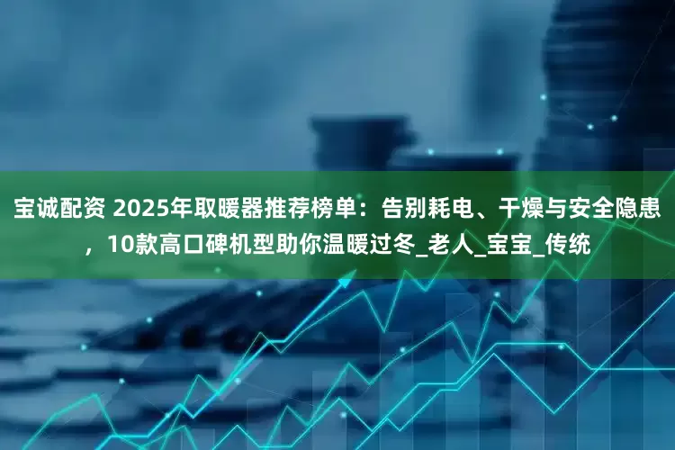 宝诚配资 2025年取暖器推荐榜单：告别耗电、干燥与安全隐患，10款高口碑机型助你温暖过冬_老人_宝宝_传统