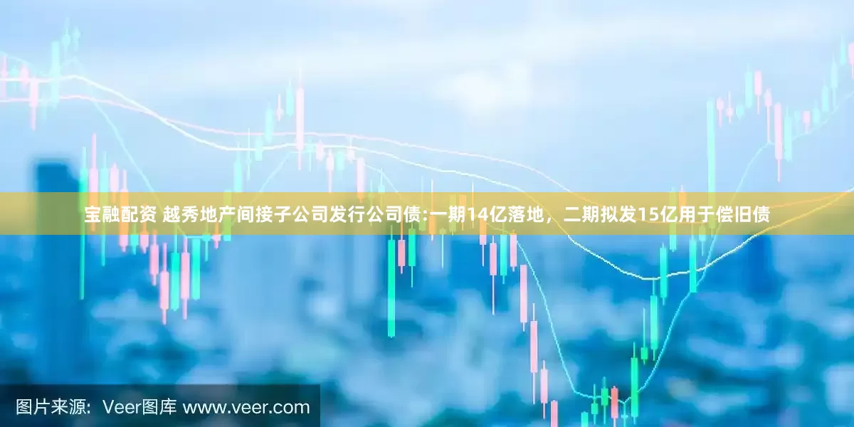 宝融配资 越秀地产间接子公司发行公司债:一期14亿落地，二期拟发15亿用于偿旧债