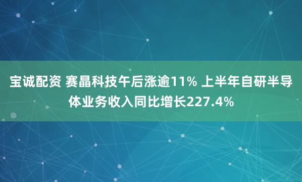 宝诚配资 赛晶科技午后涨逾11% 上半年自研半导体业务收入同比增长227.4%
