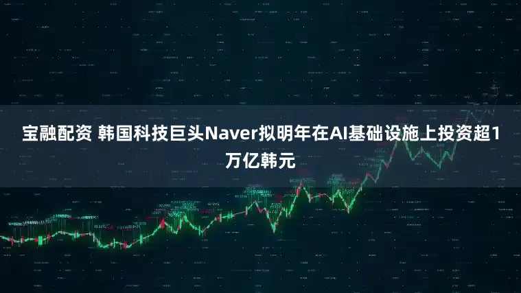 宝融配资 韩国科技巨头Naver拟明年在AI基础设施上投资超1万亿韩元