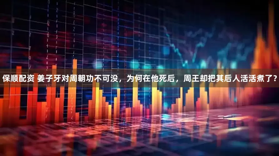 保顺配资 姜子牙对周朝功不可没，为何在他死后，周王却把其后人活活煮了？